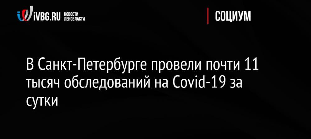 В Санкт-Петербурге провели почти 11 тысяч обследований на Covid-19 за сутки
