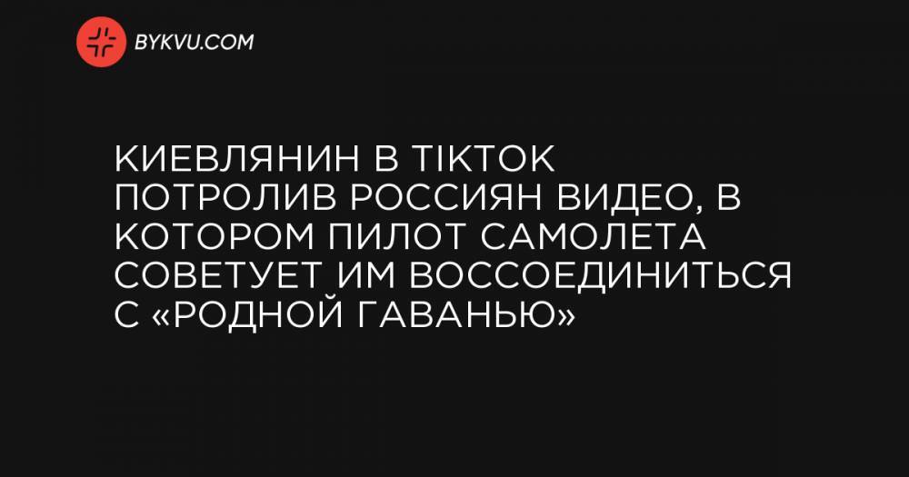 Киевлянин в TikTok потролив россиян видео, в котором пилот самолета советует им воссоединиться с «родной гаванью»