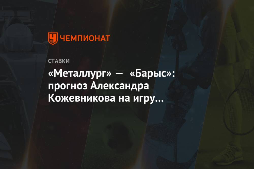 «Металлург» — «Барыс»: прогноз Александра Кожевникова на игру плей-офф Кубка Гагарина