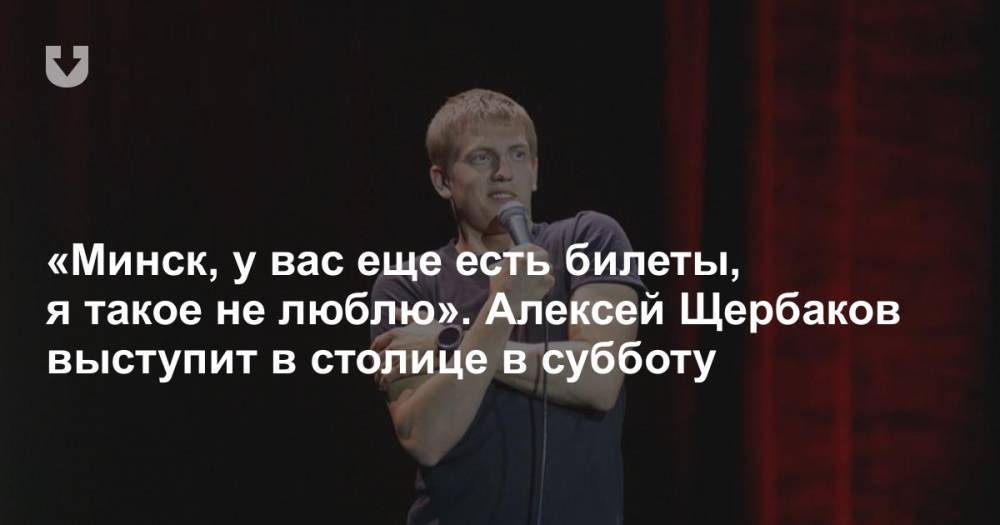 «Минск, у вас еще есть билеты, я такое не люблю». Алексей Щербаков выступит в столице в субботу
