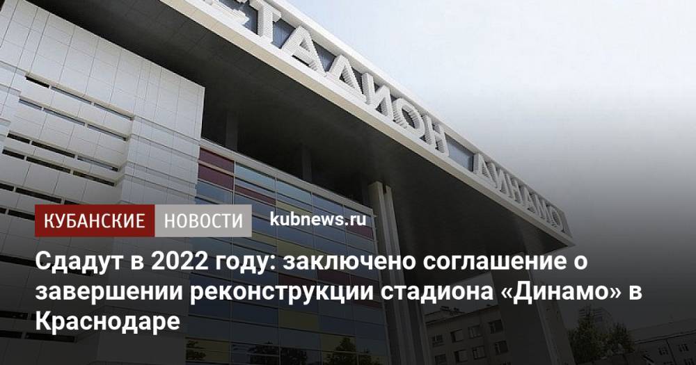 Сдадут в 2022 году: заключено соглашение о завершении реконструкции стадиона «Динамо» в Краснодаре