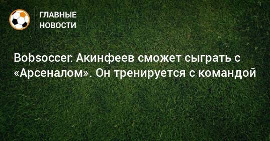 Bobsoccer: Акинфеев сможет сыграть с «Арсеналом». Он тренируется с командой