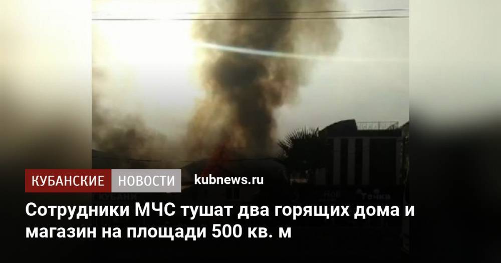 Сотрудники МЧС тушат два горящих дома и магазин на площади 500 кв. м