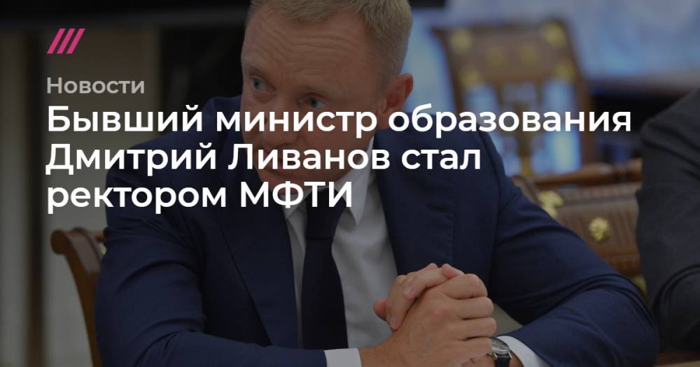 Бывший министр образования Дмитрий Ливанов стал ректором МФТИ