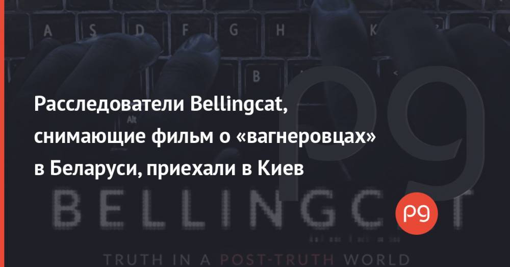 Расследователи Bellingcat, снимающие фильм о «вагнеровцах» в Беларуси, приехали в Киев