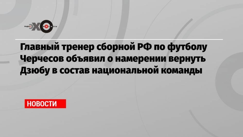Главный тренер сборной РФ по футболу Черчесов объявил о намерении вернуть Дзюбу в состав национальной команды