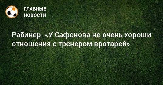 Рабинер: «У Сафонова не очень хороши отношения с тренером вратарей»
