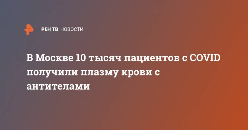 В Москве 10 тысяч пациентов с COVID получили плазму крови с антителами