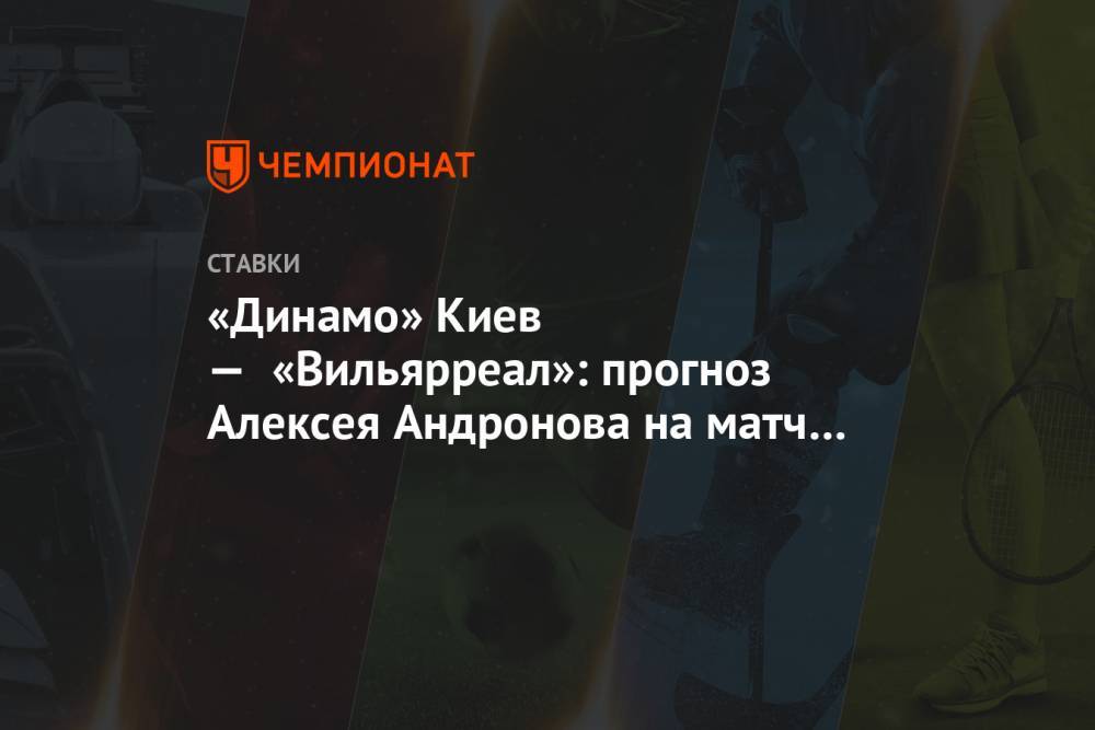 «Динамо» Киев — «Вильярреал»: прогноз Алексея Андронова на матч Лиги Европы