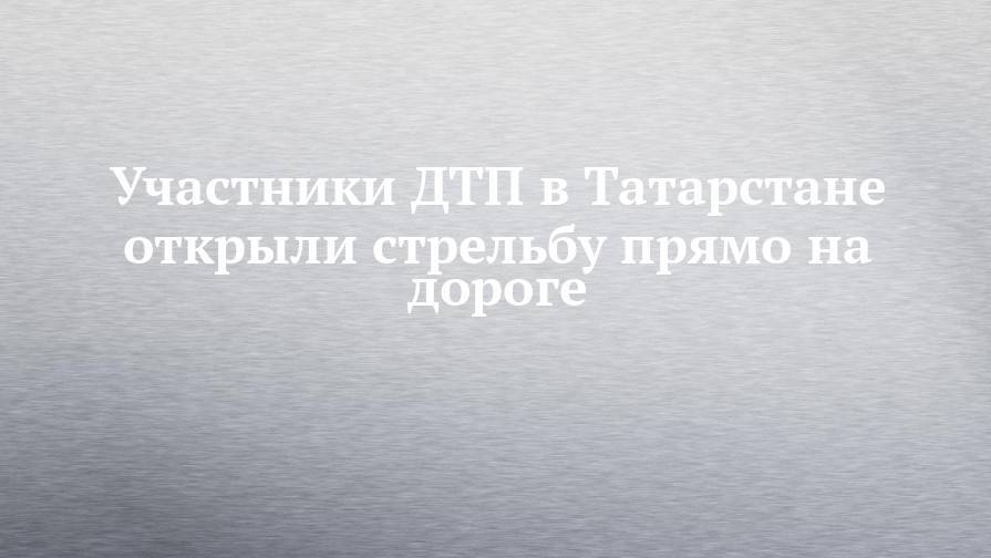 Участники ДТП в Татарстане открыли стрельбу прямо на дороге