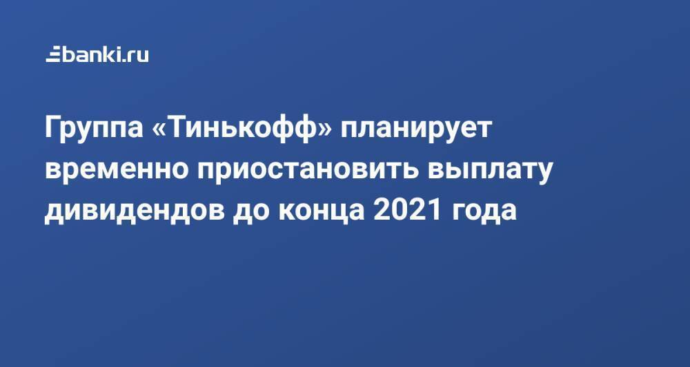 Группа «Тинькофф» планирует временно приостановить выплату дивидендов до конца 2021 года