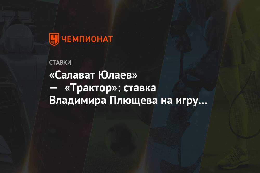 «Салават Юлаев» — «Трактор»: ставка Владимира Плющева на игру плей-офф КХЛ
