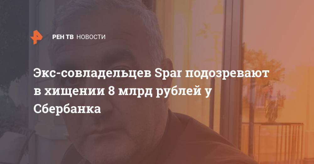 Экс-совладельцев Spar подозревают в хищении 8 млрд рублей у Сбербанка