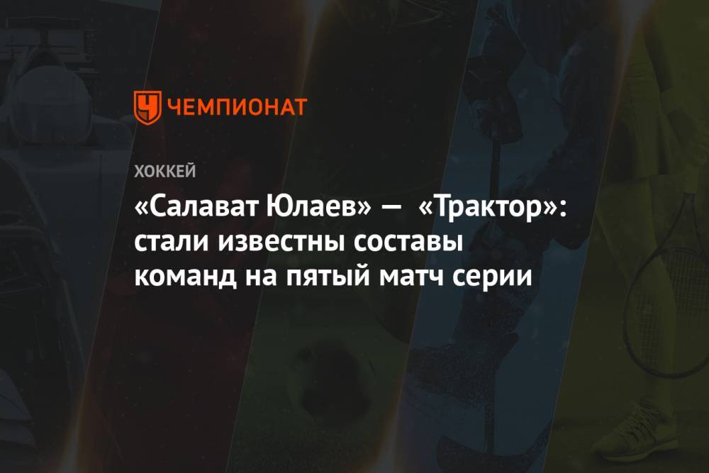 «Салават Юлаев» — «Трактор»: стали известны составы команд на пятый матч серии