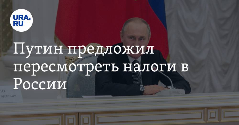 Путин предложил пересмотреть налоги в России