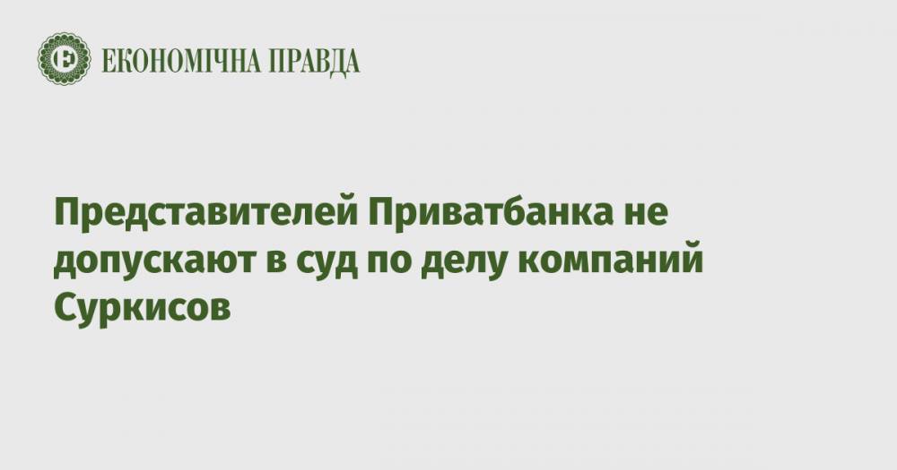 Представителей Приватбанка не допускают в суд по делу компаний Суркисов