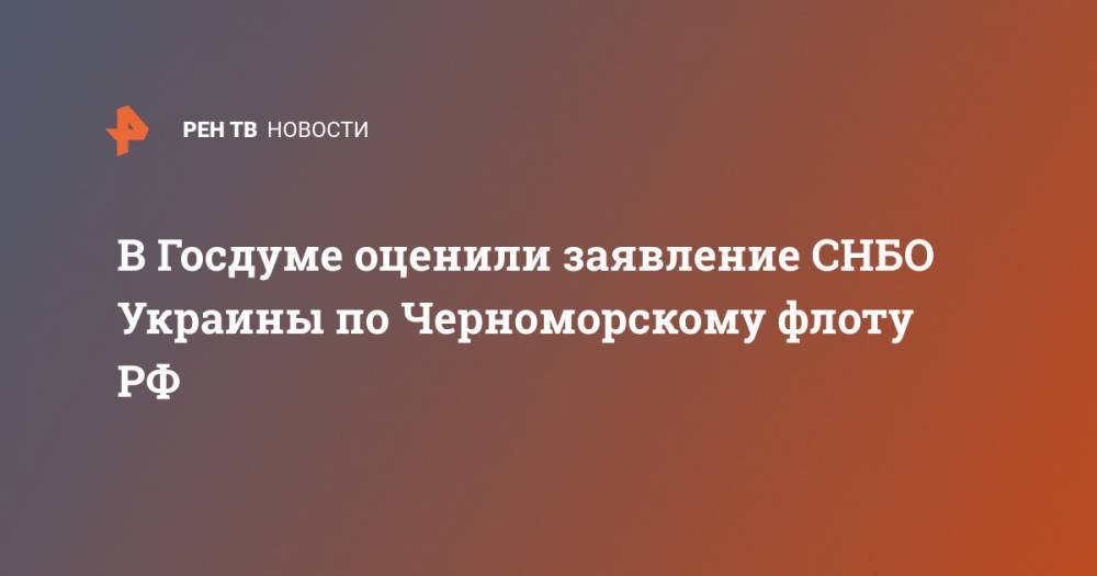 В Госдуме оценили заявление СНБО Украины по Черноморскому флоту РФ