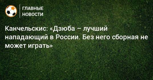 Канчельскис: «Дзюба – лучший нападающий в России. Без него сборная не может играть»