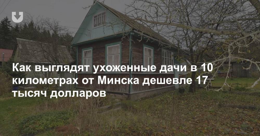 Как выглядят ухоженные дачи в 10 километрах от Минска дешевле 17 тысяч долларов