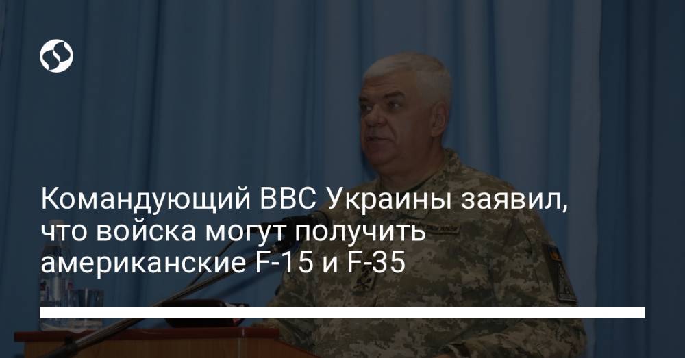 Командующий ВВС Украины заявил, что войска могут получить американские F-15 и F-35