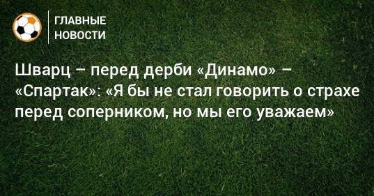 Шварц – перед дерби «Динамо» – «Спартак»: «Я бы не стал говорить о страхе перед соперником, но мы его уважаем»