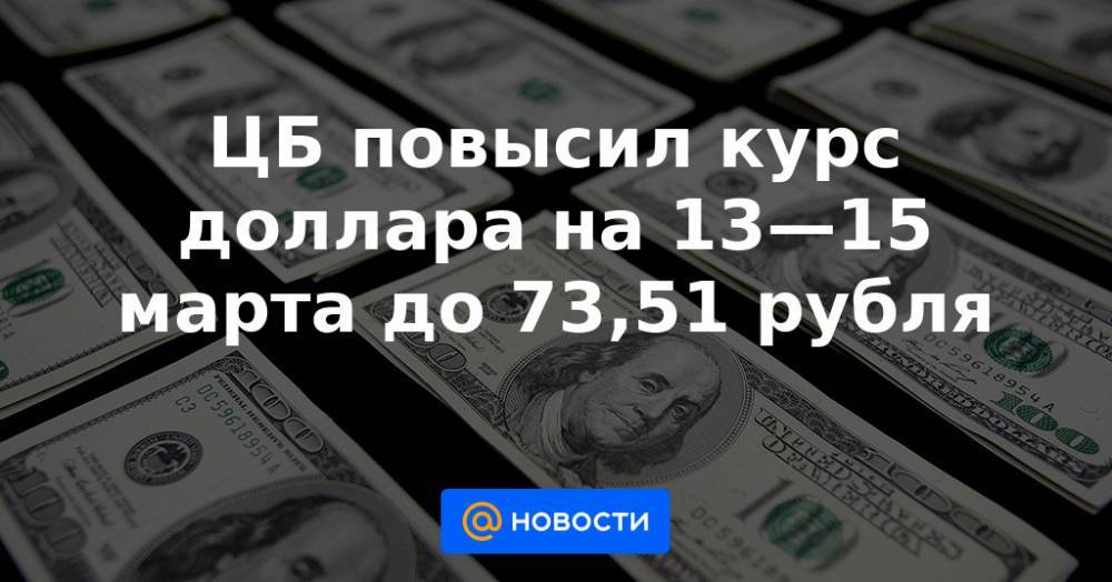 ЦБ повысил курс доллара на 13—15 марта до 73,51 рубля