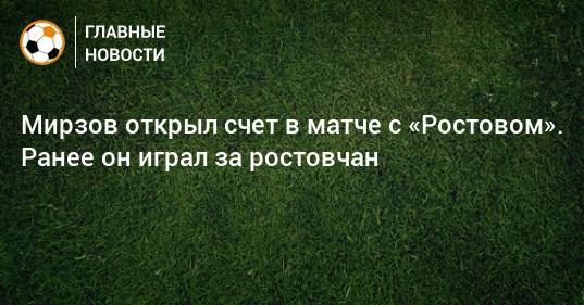 Мирзов открыл счет в матче с «Ростовом». Ранее он играл за ростовчан