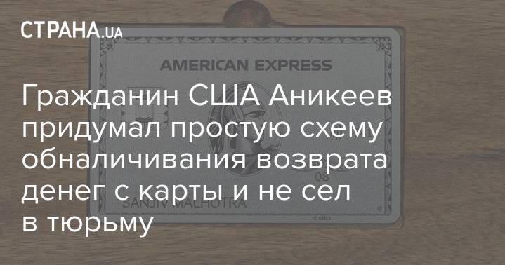 Гражданин США Аникеев придумал простую схему обналичивания возврата денег с карты и не сел в тюрьму