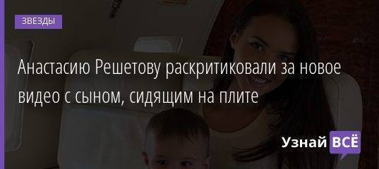 Анастасию Решетову раскритиковали за новое видео с сыном, сидящим на плите