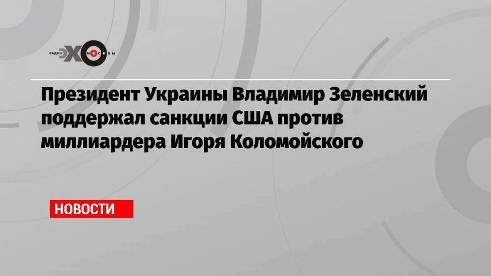Президент Украины Владимир Зеленский поддержал санкции США против миллиардера Игоря Коломойского