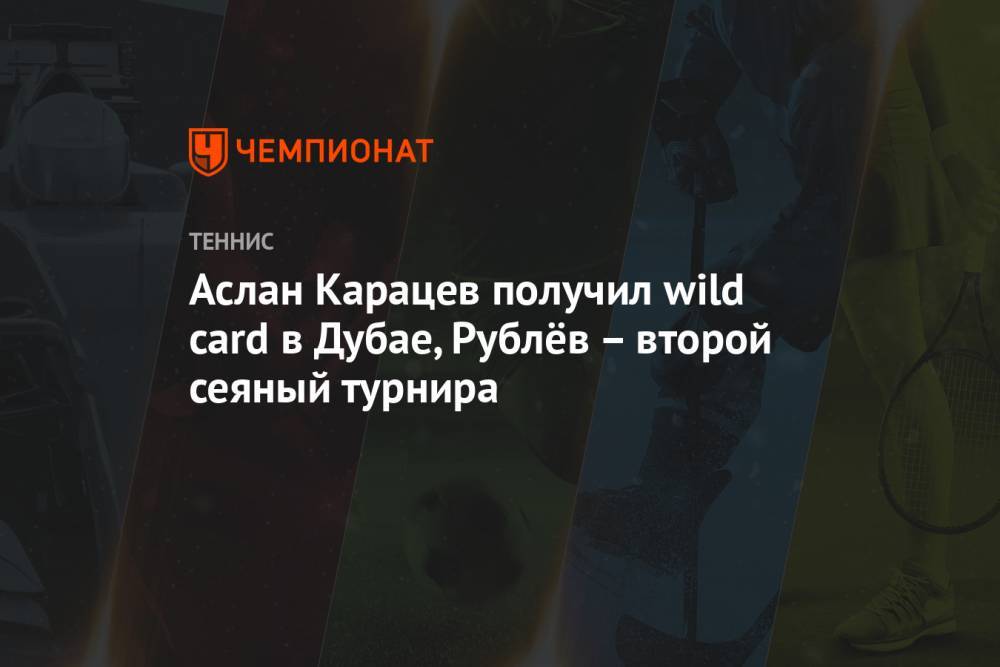 Аслан Карацев получил wild card в Дубае, Рублёв – второй сеяный турнира