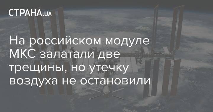 На российском модуле МКС залатали две трещины, но утечку воздуха не остановили