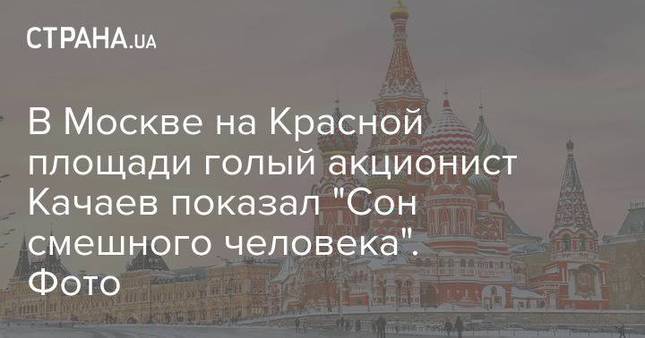 В Москве на Красной площади голый акционист Качаев показал "Сон смешного человека". Фото