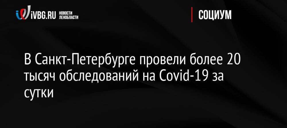 В Санкт-Петербурге провели более 20 тысяч обследований на Covid-19 за сутки