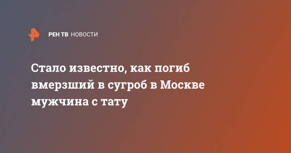 Стало известно, как погиб вмерзший в сугроб в Москве мужчина с тату