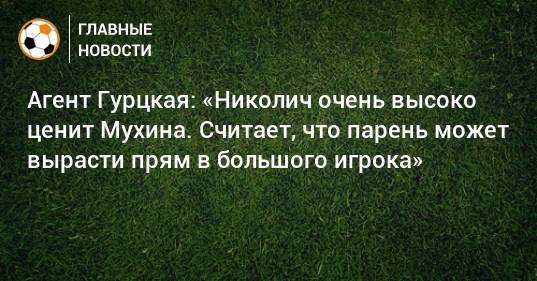 Агент Гурцкая: «Николич очень высоко ценит Мухина. Считает, что парень может вырасти прям в большого игрока»