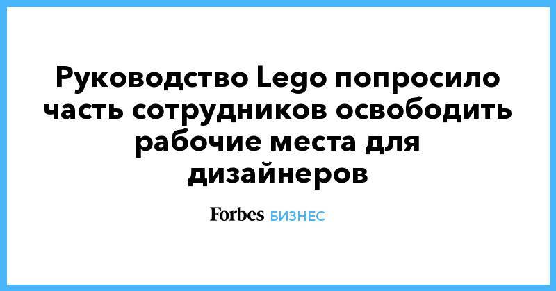 Руководство Lego попросило часть сотрудников освободить рабочие места для дизайнеров