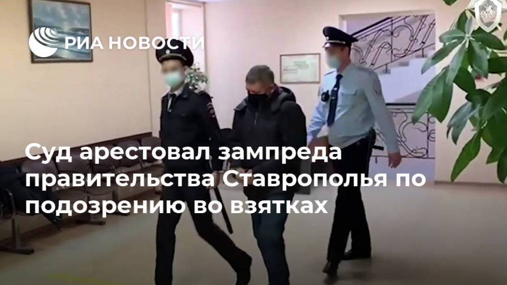 Суд арестовал зампреда правительства Ставрополья по подозрению во взятках