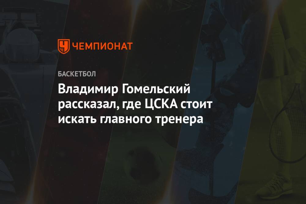 Владимир Гомельский рассказал, где ЦСКА стоит искать главного тренера