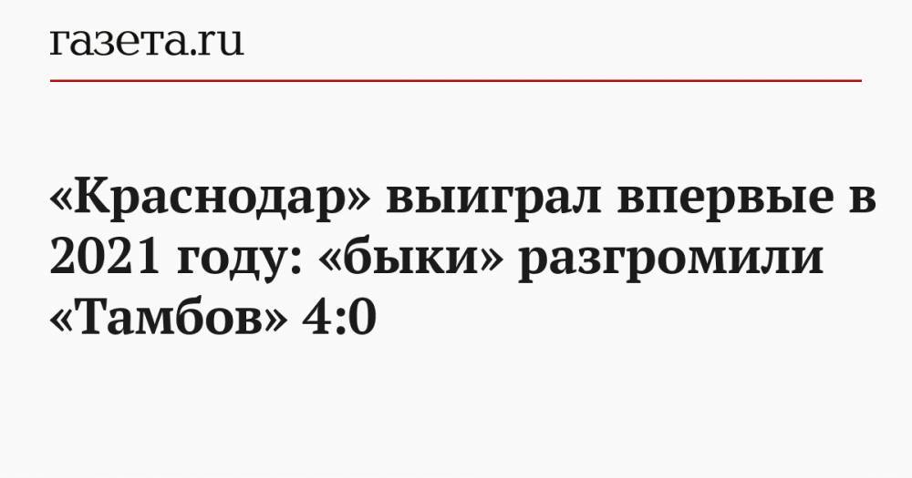«Краснодар» выиграл впервые в 2021 году: «быки» разгромили «Тамбов» 4:0