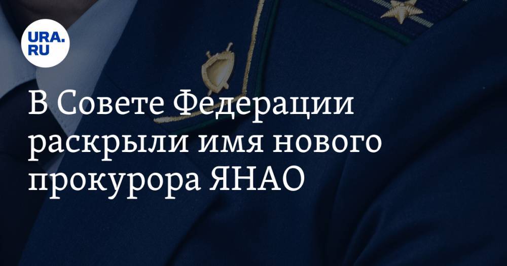 В Совете Федерации раскрыли имя нового прокурора ЯНАО