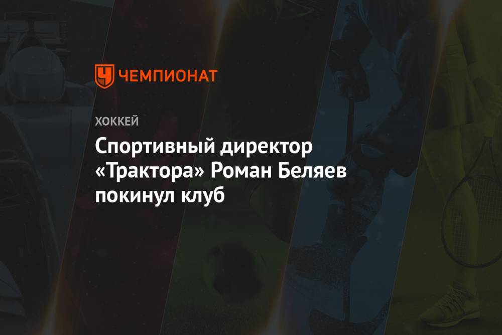 Спортивный директор «Трактора» Роман Беляев покинул клуб