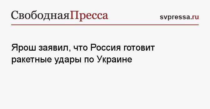 Ярош заявил, что Россия готовит ракетные удары по Украине