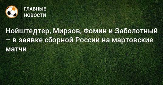 Нойштедтер, Мирзов, Фомин и Заболотный – в заявке сборной России на мартовские матчи