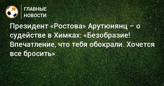 Президент «Ростова» Арутюнянц – о судействе в Химках: «Безобразие! Впечатление, что тебя обокрали. Хочется все бросить»