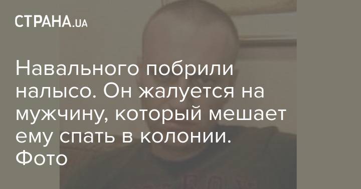 Навального побрили налысо. Он жалуется на мужчину, который мешает ему спать в колонии. Фото