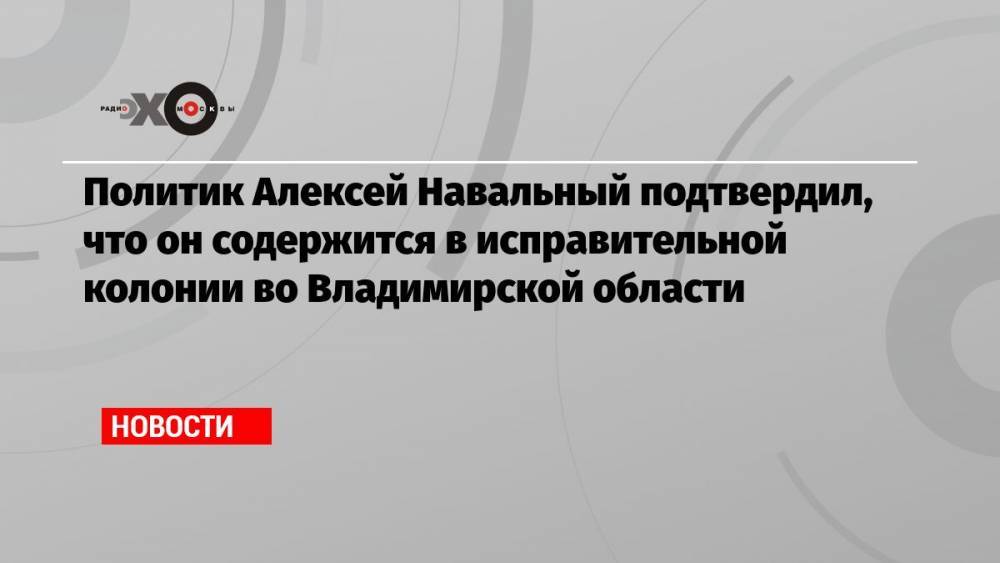 Политик Алексей Навальный подтвердил, что он содержится в исправительной колонии во Владимирской области