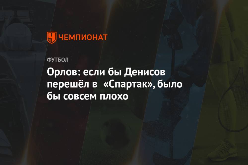 Орлов: если бы Денисов перешёл в «Спартак», было бы совсем плохо