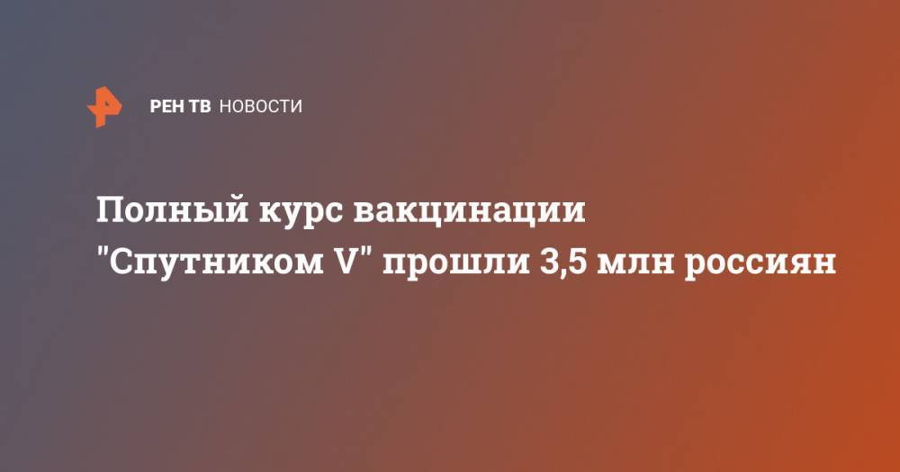 Полный курс вакцинации "Спутником V" прошли 3,5 млн россиян