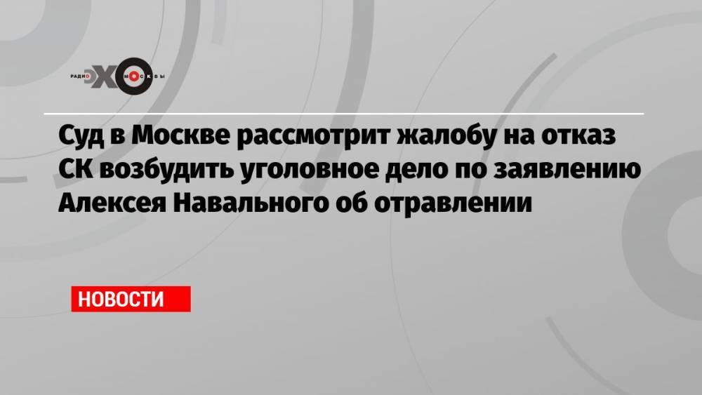 Суд в Москве рассмотрит жалобу на отказ СК возбудить уголовное дело по заявлению Алексея Навального об отравлении
